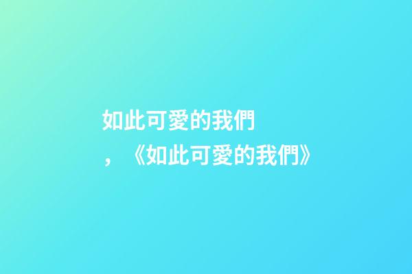 如此可愛的我們，《如此可愛的我們》